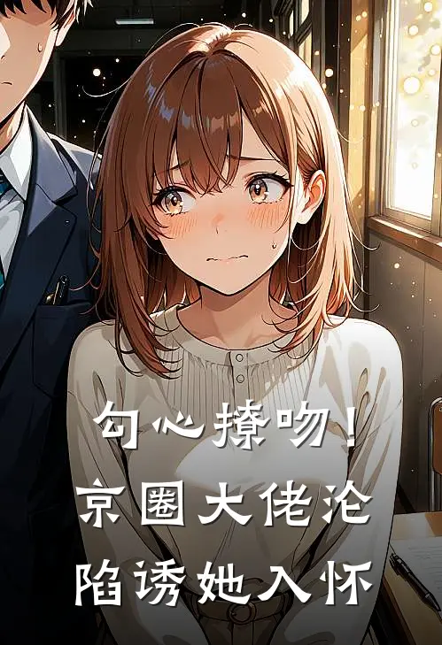 勾心撩吻！京圈大佬沦陷诱她入怀