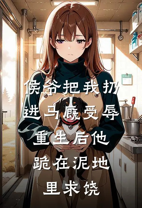 侯爷把我扔进马厩受辱，重生后他跪在泥地里求饶